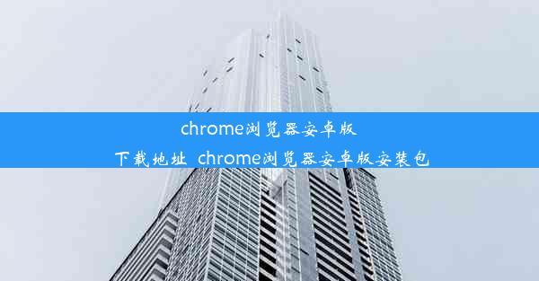 chrome浏览器安卓版下载地址_chrome浏览器安卓版安装包