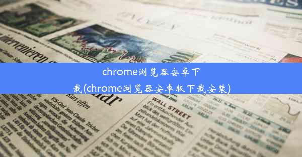 chrome浏览器安卓下载(chrome浏览器安卓版下载安装)