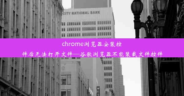 chrome浏览器安装控件后无法打开文件—谷歌浏览器不能装载文件控件