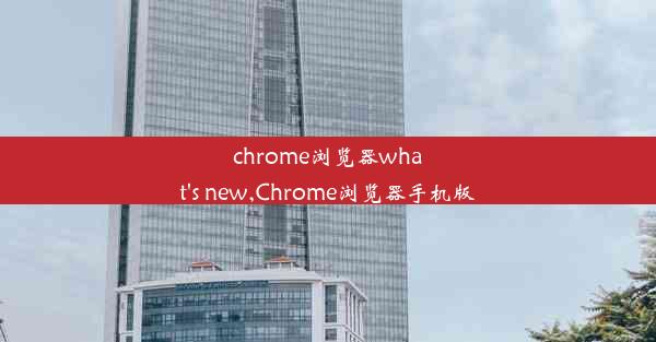 chrome浏览器what's new,Chrome浏览器手机版