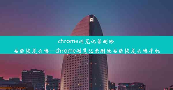 chrome浏览记录删除后能恢复么嘛—chrome浏览记录删除后能恢复么嘛手机