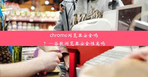 chrome浏览器安全吗？—谷歌浏览器安全性高吗