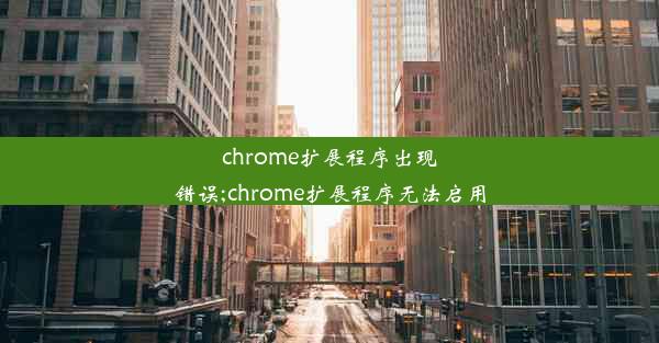 chrome扩展程序出现错误;chrome扩展程序无法启用