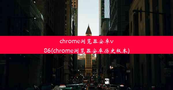 chrome浏览器安卓v86(chrome浏览器安卓历史版本)