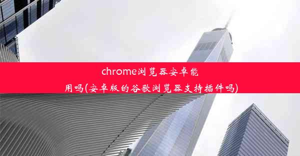 chrome浏览器安卓能用吗(安卓版的谷歌浏览器支持插件吗)