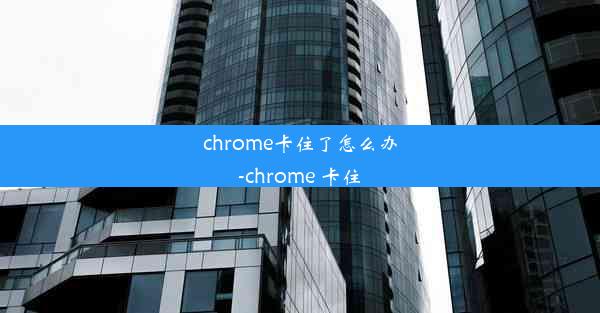 chrome卡住了怎么办-chrome 卡住