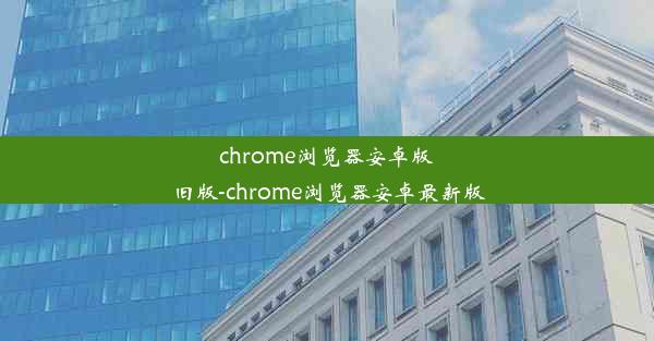 chrome浏览器安卓版旧版-chrome浏览器安卓最新版