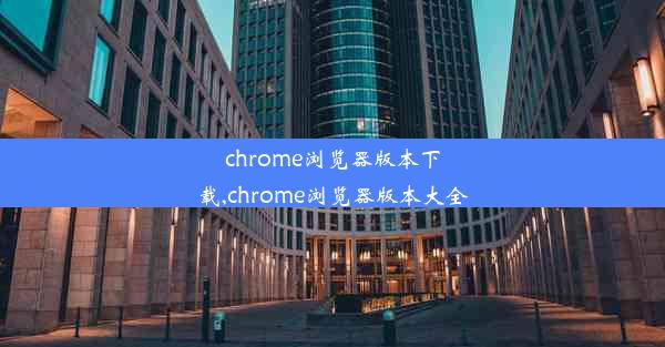 chrome浏览器版本下载,chrome浏览器版本大全