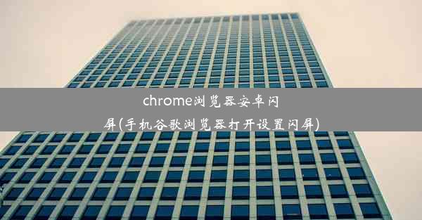 chrome浏览器安卓闪屏(手机谷歌浏览器打开设置闪屏)