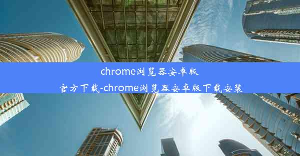 chrome浏览器安卓版官方下载-chrome浏览器安卓版下载安装