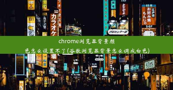 chrome浏览器背景颜色怎么设置不了(谷歌浏览器背景怎么调成白色)