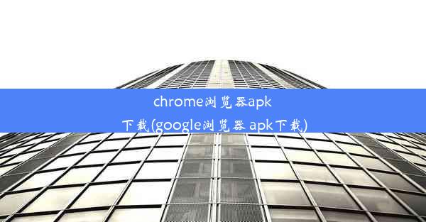 chrome浏览器apk下载(google浏览器 apk下载)