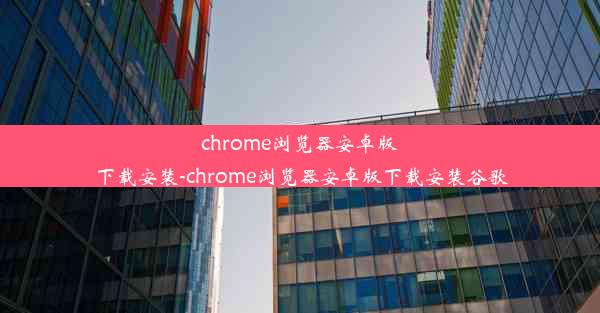 chrome浏览器安卓版下载安装-chrome浏览器安卓版下载安装谷歌