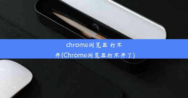 chrome浏览器 打不开(Chrome浏览器打不开了)