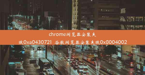 chrome浏览器安装失败0xa0430721_谷歌浏览器安装失败0x8004002