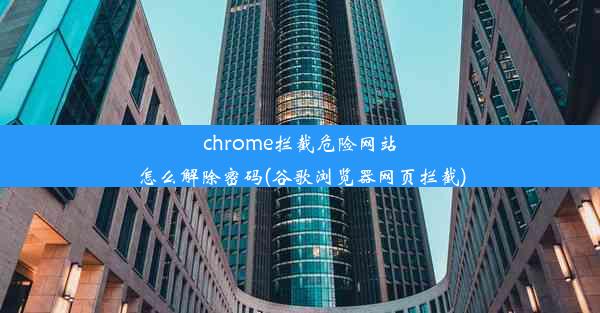 chrome拦截危险网站怎么解除密码(谷歌浏览器网页拦截)