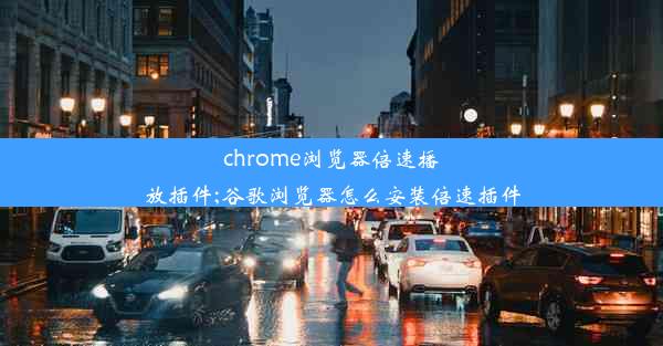 chrome浏览器倍速播放插件;谷歌浏览器怎么安装倍速插件