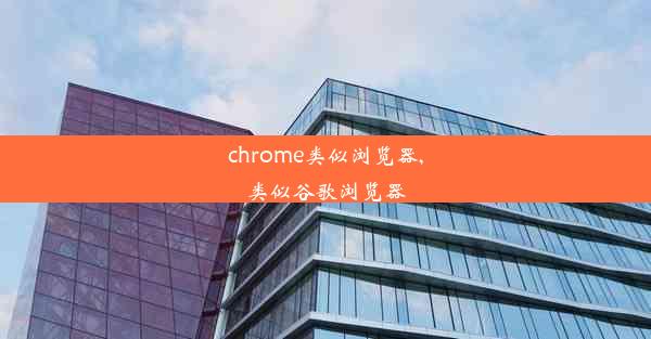 chrome类似浏览器,类似谷歌浏览器