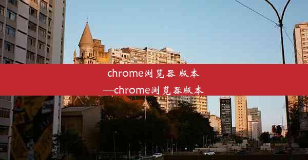 chrome浏览器 版本—chrome浏览器版本