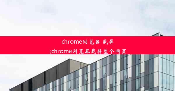 chrome浏览器 截屏;chrome浏览器截屏整个网页