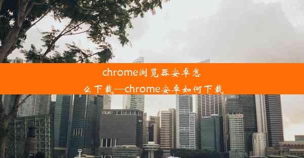 chrome浏览器安卓怎么下载—chrome安卓如何下载