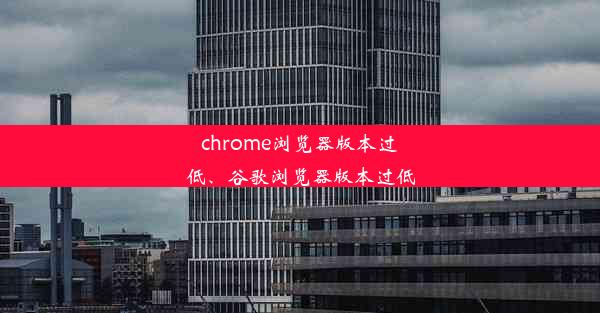 chrome浏览器版本过低、谷歌浏览器版本过低