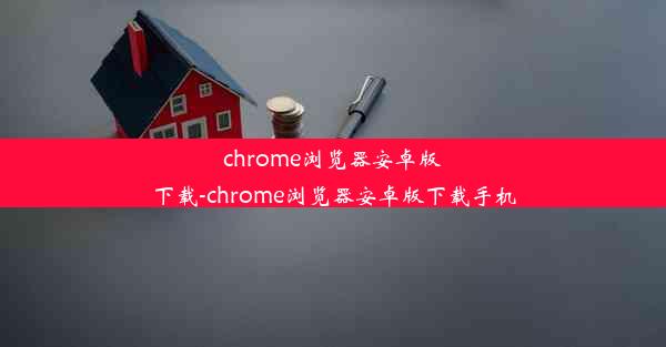 chrome浏览器安卓版下载-chrome浏览器安卓版下载手机