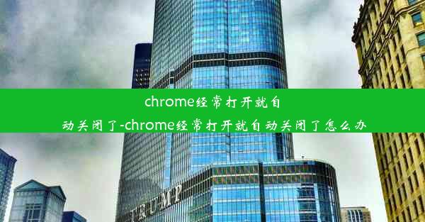 chrome经常打开就自动关闭了-chrome经常打开就自动关闭了怎么办