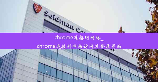 chrome连接到网络_chrome连接到网络访问其登录页面