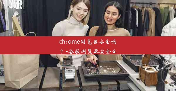 chrome浏览器安全吗？-谷歌浏览器安全么