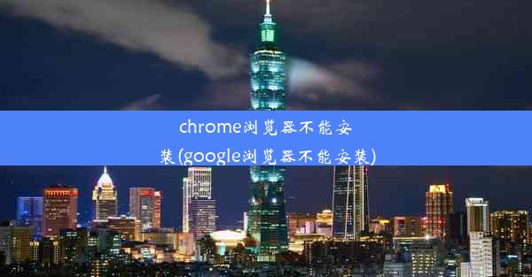 chrome浏览器不能安装(google浏览器不能安装)