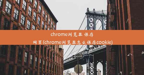 chrome浏览器 保存网页(chrome浏览器怎么保存cookie)