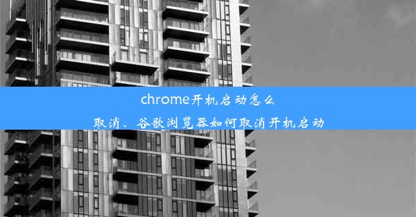 chrome开机启动怎么取消、谷歌浏览器如何取消开机启动