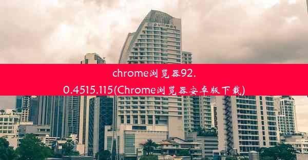 chrome浏览器92.0.4515.115(Chrome浏览器安卓版下载)