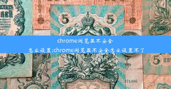 chrome浏览器不安全怎么设置;chrome浏览器不安全怎么设置不了