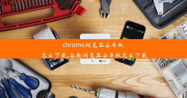 chrome浏览器安卓版怎么下载,谷歌浏览器安卓版怎么下载