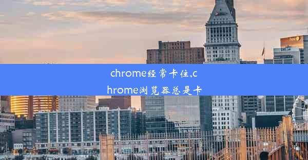 chrome经常卡住,chrome浏览器总是卡