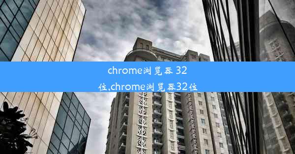 chrome浏览器 32位,chrome浏览器32位