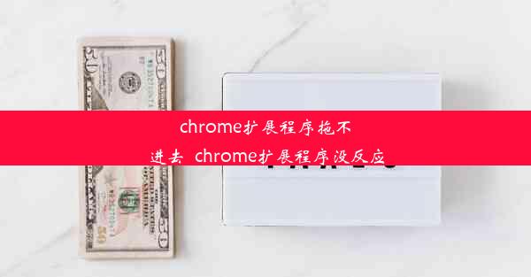 chrome扩展程序拖不进去_chrome扩展程序没反应