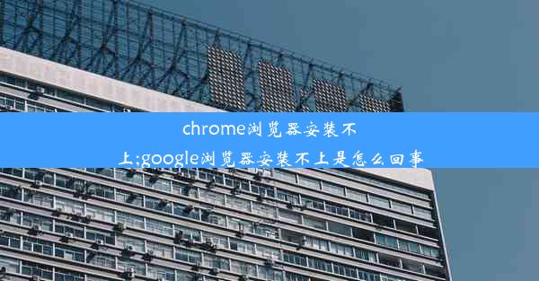 chrome浏览器安装不上;google浏览器安装不上是怎么回事