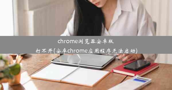 chrome浏览器安卓版打不开(安卓chrome应用程序无法启动)