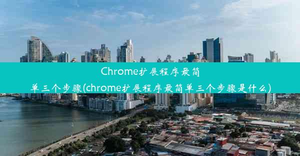 Chrome扩展程序最简单三个步骤(chrome扩展程序最简单三个步骤是什么)