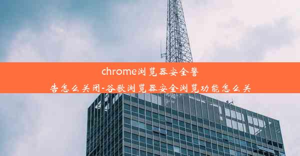 chrome浏览器安全警告怎么关闭-谷歌浏览器安全浏览功能怎么关