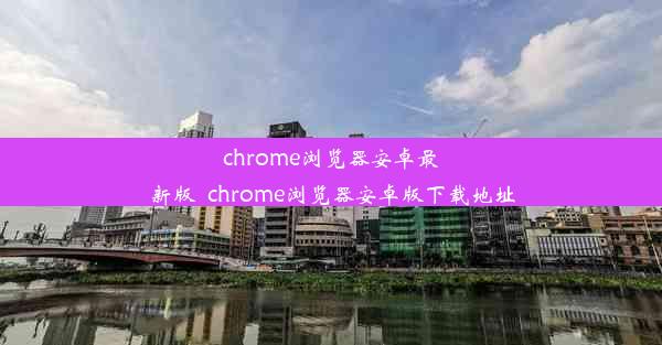 chrome浏览器安卓最新版_chrome浏览器安卓版下载地址