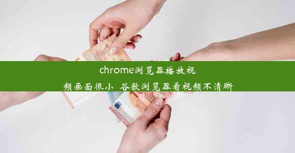 chrome浏览器播放视频画面很小_谷歌浏览器看视频不清晰