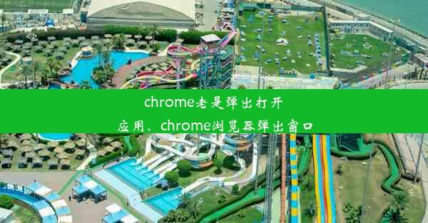 chrome老是弹出打开应用、chrome浏览器弹出窗口