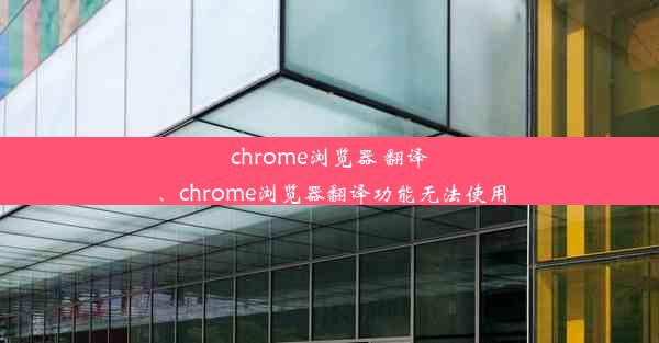 chrome浏览器 翻译、chrome浏览器翻译功能无法使用