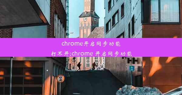 chrome开启同步功能打不开;chrome 开启同步功能