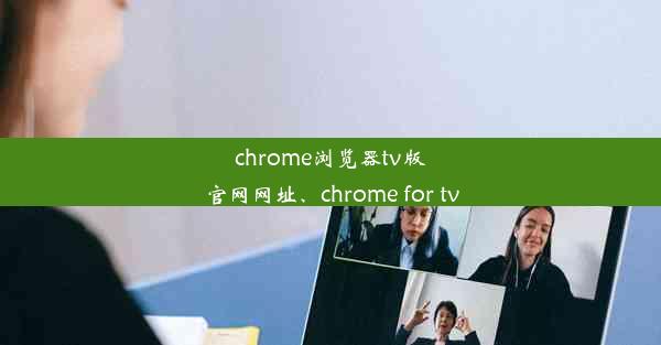 chrome浏览器tv版官网网址、chrome for tv