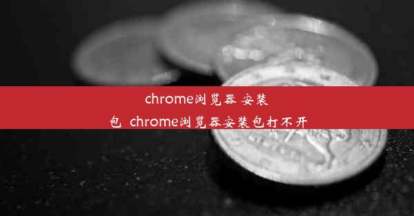 chrome浏览器 安装包_chrome浏览器安装包打不开